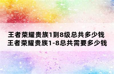 王者荣耀贵族1到8级总共多少钱 王者荣耀贵族1-8总共需要多少钱